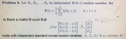 Problem 9. let X1, X2, ,Xn be independent 0,1) random variables. Set Is there a matrix M such that ド: 1 F(3/4) -3/4 holds with independent standard normal random variables Z.Z, Z? If so, calculate M