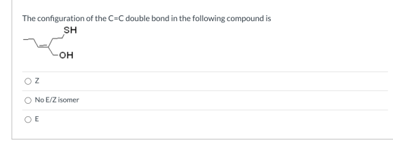 The configuration of the C=C double bond in the following compound is SH -OH OZ No E/Z isomer OE