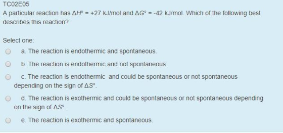 TCO2E05 A particular reaction has AH = +27 kJ/mol and AGʻ = -42 kJ/mol. Which of the following best describes this reaction?