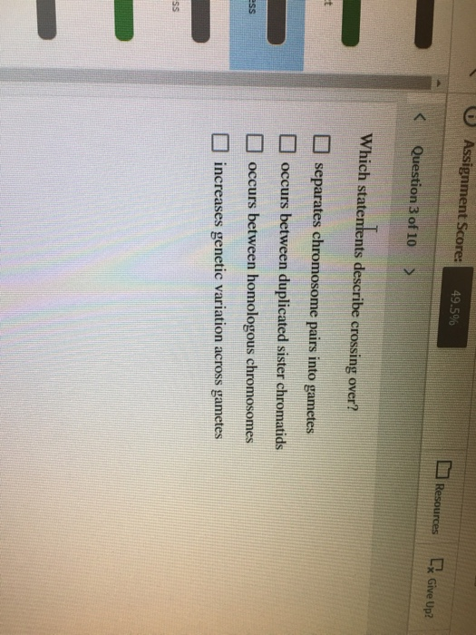 Assignment Score: 49.5% Resources Lx Give Up? < Question 3 of 10 > Which statentents describe crossing over? U separates chro