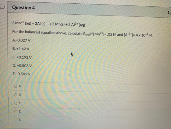 Question 4 1 3 Mn2+ (aq) + 2Al(s) + 3 Mn(s) + 2 A13+ (aq) For the balanced equation above, calculate Ecell if [Mn2+1= .05 M a