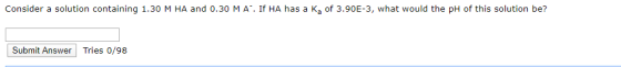 Consider a solution containing 1.30 M HA and 0.30 M A . If HA has a K, of 3.90E-3, what would the pH of this solution be? Sub