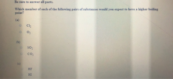 Be sure to answer all parts. Which member of each of the following pairs of substances would you expect to have a higher boil