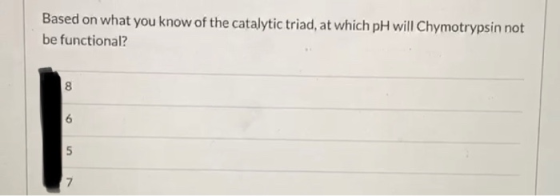 Based on what you know of the catalytic triad, at which pH will Chymotrypsin not be functional? 8 6 5 7