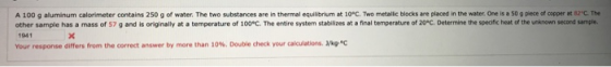 A 100 g aluminum calorimeter contains 250 g of water. The two substances are in thermal equilibrium at 10°C. Two metallic blo