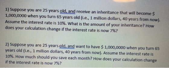 1) Suppose you are 25 years old, and receive an inheritance that will become $ 1,000,0000 when you turn 65 years old (i.e., 1