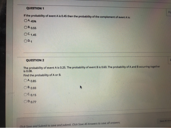 QUESTION 1 If the probability of event A is 0.45 then the probability of the complement of event A is: 0A.45% O B.0.55 OC. 14