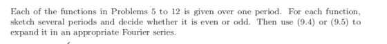 Each of the functions in Problems 5 to 12 is given over one period. For each function, sketch several periods and decide whether it is even or odd. Then use (9.4) or (9.5) to expand it in an appropriate Fourier series.