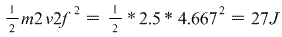 m2 v2/ 2 = * 2.5 * 4.6672 = 27 J