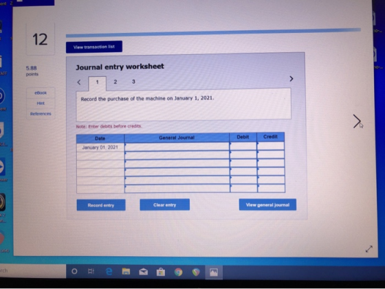 View transaction list 5.88 points Journal entry worksheet 2 3 Record the purchase of the machine on January 1, 2021. Referenc