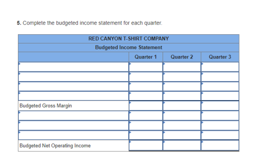 5. Complete the budgeted income statement for each quarter. RED CANYON T-SHIRT COMPANY Budgeted Income Statement Quarter 1 Qu