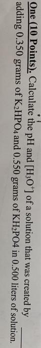 One (10 Points). Calculate the pH and [H3O+] of a solution that was created by adding 0.350 grams of K2HPO4 and 0.550 grams o