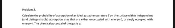 Problem 2 Calculate the probability of adsorption of an ideal gas at temperature Ton the surface with Nindependent (and disti