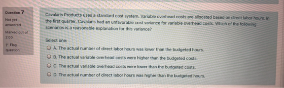 Question 7 Not yet Cavalaris Products uses a standard cost system. Variable overhead costs are allocated based on direct labo