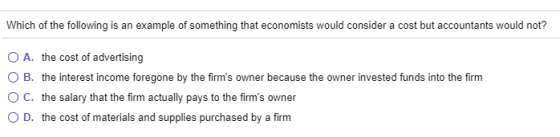 Which of the following is an example of something that economists would consider a cost but accountants would not? O A. the c