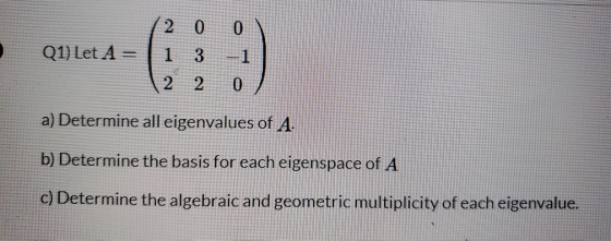 Q1) Let A = 2 0 0 1 3 -1 2 2 a) Determine all eigenvalues of A. b) Determine the basis for each eigenspace of A c) Determine