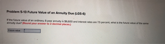 Problem 5-13 Future Value of an Annuity Due (LG5-6) If the future value of an ordinary, 6-year annuity is $6,600 and interest