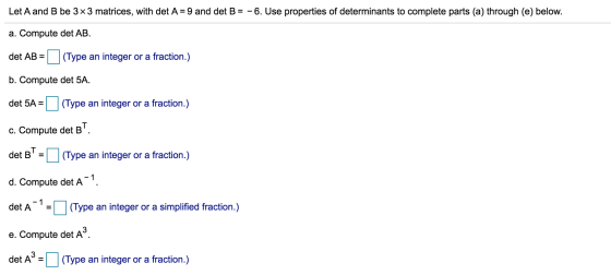 Let A and B be 3x3 matrices, with det A=9 and det B = - 6. Use properties of determinants to complete parts (a) through (e) b