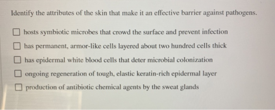 Identify the attributes of the skin that make it an effective barrier against pathogens. N hosts symbiotic microbes that crow