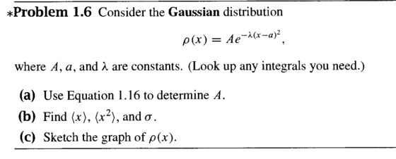 *Problem 1.6 Consider the Gaussian distribution A(x-a)2 where A, a, and λ are constants. (Look up any integrals you need.) (a) Use Equation 1.16 to determine A. b) Find (x),(x-), and σ (c) Sketch the graph of ρ (x).