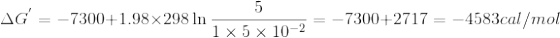 \Delta G^{'}=-7300+1.98\times 298\ln \frac{5}{1\times5\times 10^{-2}}=-7300+2717=-4583cal/mol