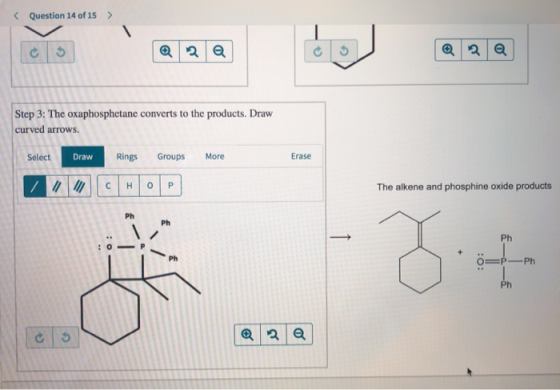 Question 14 of 15 > ༤༢༢ ། ཁ|༢| Step 3: The oxaphosphetane converts to the products. Draw curved arrows. Select Draw Rings Gro