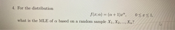 4. For the distribution f(z; a) = (a +1)xº, 0<x<1, what is the MLE of a based on a random sample X1, X2, ..., Xn?
