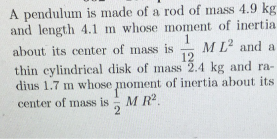 A pendulum is made of a rod of mass 4.9 kg and length 4.1 m whose moment of inertia about its center of mass is ML2 and a thi
