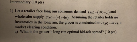 Intermediary (10 pts) 1) Let a retailer face long run consumer demand D(p) =(100-p) and wholesaler supply S(w)=(-1+4w). Assum