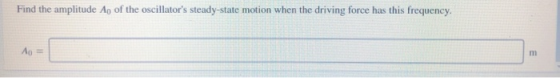 Find the amplitude Ap of the oscillators steady-state motion when the driving force has this frequency. Ao = וח
