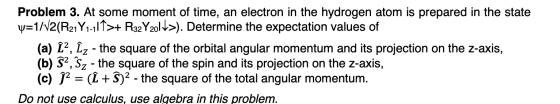 Problem 3. At some moment of time, an electron in the hydrogen atom is prepared in the state y=1/12(R21Y1-11T>+ R32Y2011>). D