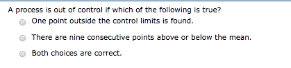 A process is out of control if which of the following is true? One point outside the control limits is found. O There are nine consecutive points above or below the mean. O Both choices are correct.