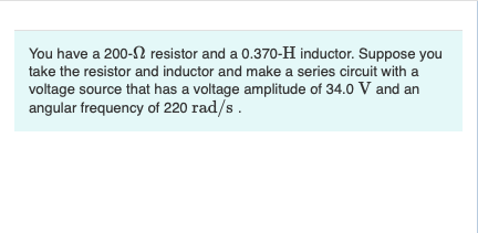 You have a 200-12 resistor and a 0.370-H inductor. Suppose you take the resistor and inductor and make a series circuit with