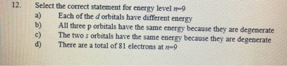 Select the correct statement for energy level n=9 Each of the d orbitals have different energy b) All three p orbitals have t