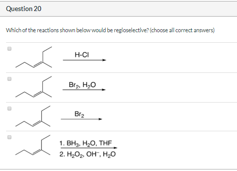 Question 20 Which of the reactions shown below would be regioselective? (choose all correct answers) H-CI Bry, H,O Bra 1. BH3