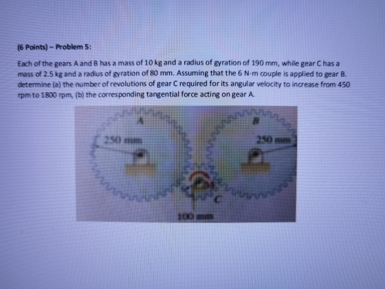 (6 Points) - Problem 5: Each of the gears A and B has a mass of 10 kg and a radius of gyration of 190 mm, while gear C has a