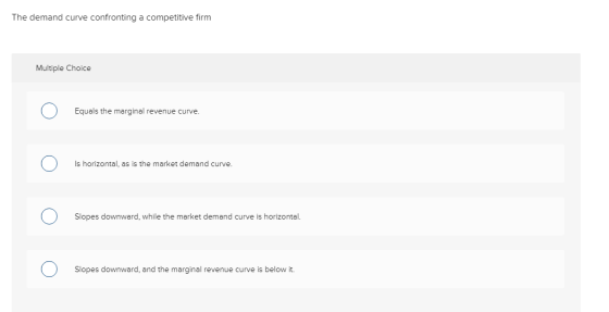 The demand curve confronting a competitive firm Multiple Choice Equals the marginal revenue curve. Is horizontal, as is the m