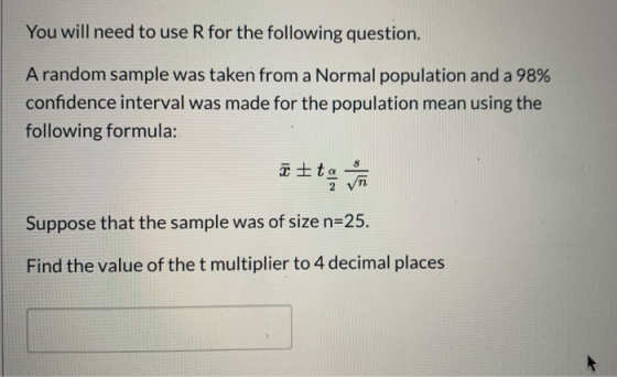 You will need to use R for the following question. A random sample was taken from a Normal population and a 98% confidence in