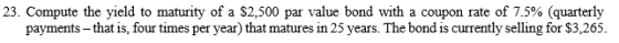 23. Compute the yield to maturity of a $2,500 par value bond with a coupon rate of 7.5% (quarterly payments - that is, four t