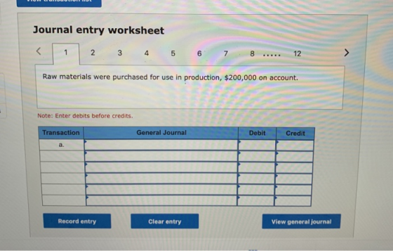 Journal entry worksheet Raw materials were purchased for use in production, $200,000 on account. Note: Enter debits before cr
