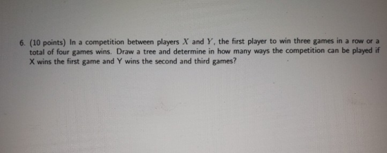 6. (10 points) In a competition between players X and Y, the first player to win three games in a row or a total of four game