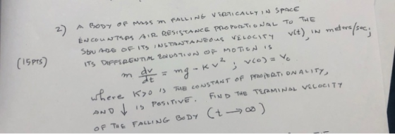 2) (15PTS) A BODY of Mass in FALLING VERTICALLY IN SPACE ENCOUNTERS AIR RESISTANCE PROPORTIONAL TO THE StU ARE OF ITS INSTANT