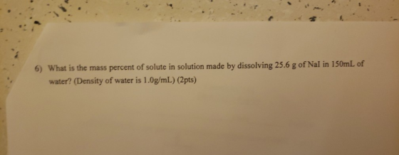 6) What is the mass percent of solute in solution made by dissolving 25.6 g of Nal in 150mL of water? (Density of water is 1.