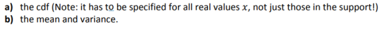 a) the cdf (Note: it has to be specified for all real values x, not just those in the support!) b) the mean and variance.
