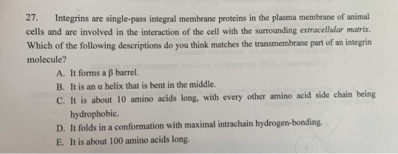 27. Integrins are single-pass integral membrane proteins in the plasma membrane of animal cells and are involved in the inter