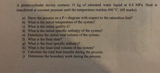 A piston-cylinder device contains 10 kg of saturated water liquid at 0.4 MPa. Heat is transferred at constant pressure until