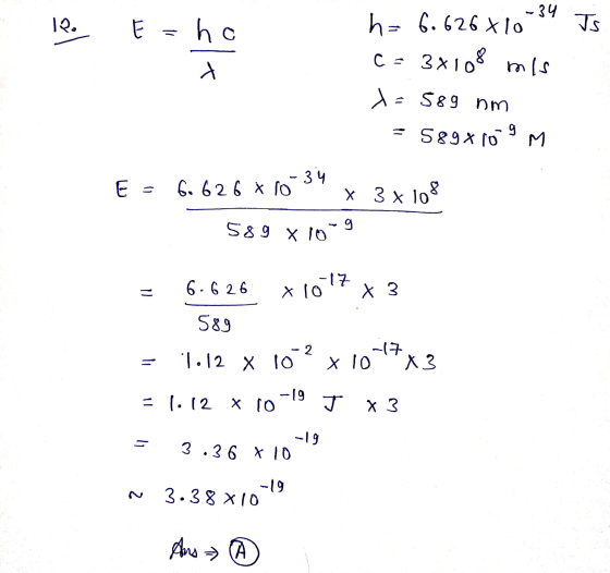 - 34 12. E= ho Is h= 6.626x10 s C- 3x108 mis x=589 nm = 5897109 M E = 6.626 X 10 x 3 x 108 589 x 10-9 = 6.626 x 1017x3 589 =