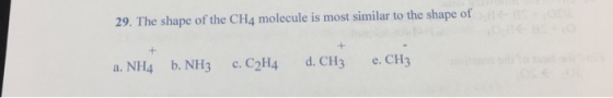 29. The shape of the CH4 molecule is most similar to the shape of a. NH4 b. NH3 c. C2H4. d. CH3 e. CH3
