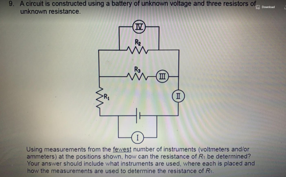 9. A circuit is constructed using a battery of unknown voltage and three resistors of unknown resistance. Lo Download IV) R2
