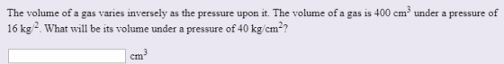 The volume of a gas varies inversely as the pressure upon it. The volume of a gas is 400 cm under a pressure of 16 kg. What w